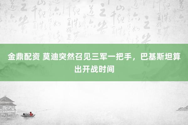 金鼎配资 莫迪突然召见三军一把手，巴基斯坦算出开战时间