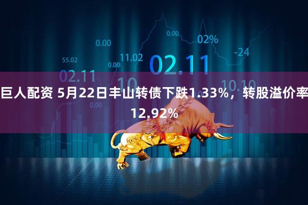 巨人配资 5月22日丰山转债下跌1.33%，转股溢价率12.92%