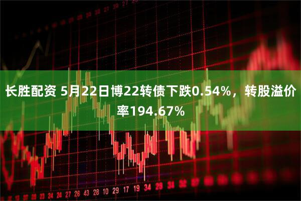 长胜配资 5月22日博22转债下跌0.54%，转股溢价率194.67%