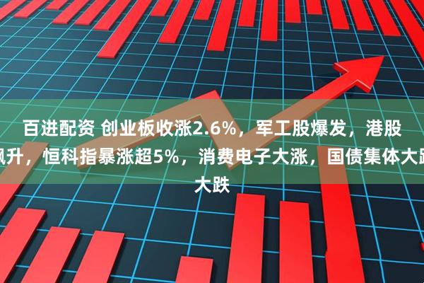 百进配资 创业板收涨2.6%，军工股爆发，港股飙升，恒科指暴涨超5%，消费电子大涨，国债集体大跌