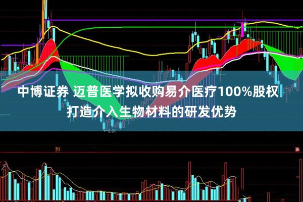 中博证券 迈普医学拟收购易介医疗100%股权  打造介入生物材料的研发优势