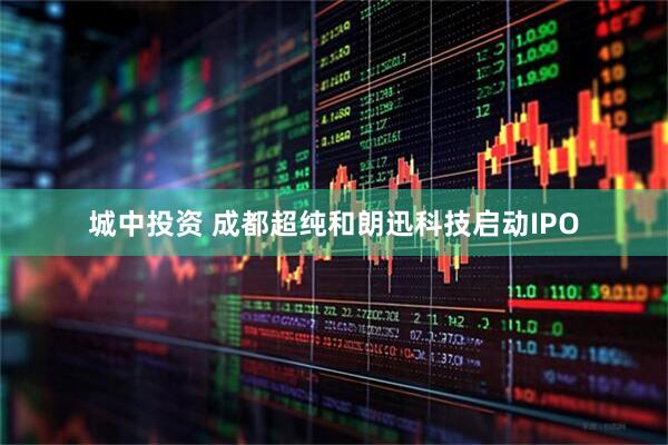城中投资 成都超纯和朗迅科技启动IPO
