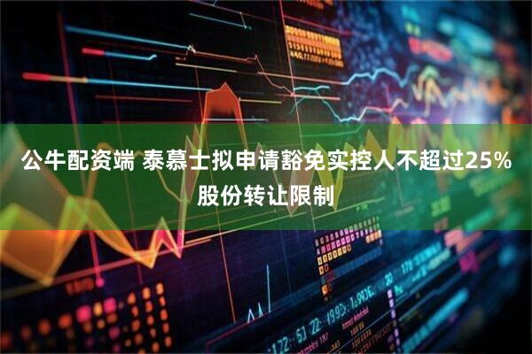 公牛配资端 泰慕士拟申请豁免实控人不超过25%股份转让限制