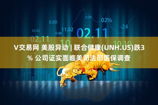 V交易网 美股异动 | 联合健康(UNH.US)跌3% 公司证实面临美司法部医保调查