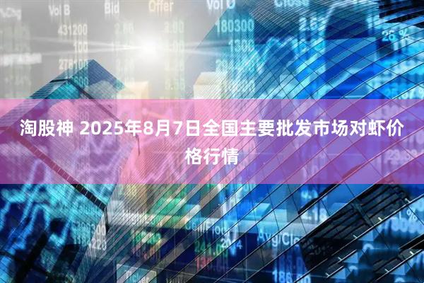 淘股神 2025年8月7日全国主要批发市场对虾价格行情