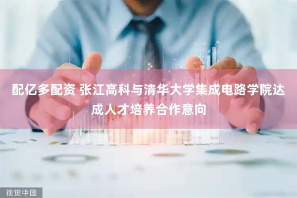 配亿多配资 张江高科与清华大学集成电路学院达成人才培养合作意向
