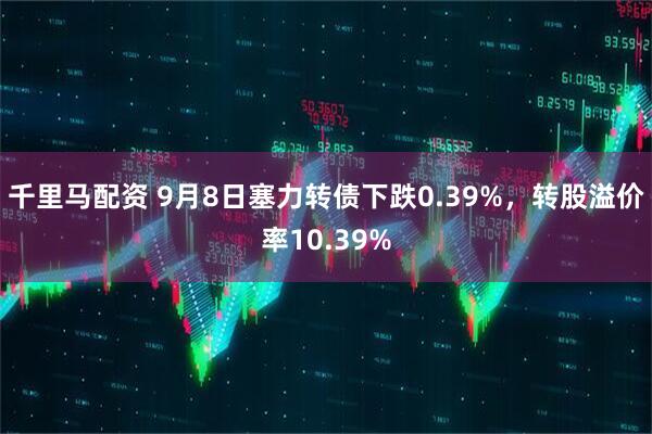 千里马配资 9月8日塞力转债下跌0.39%，转股溢价率10.39%