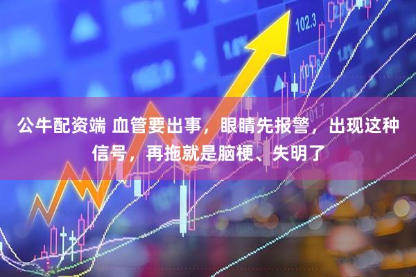 公牛配资端 血管要出事，眼睛先报警，出现这种信号，再拖就是脑梗、失明了